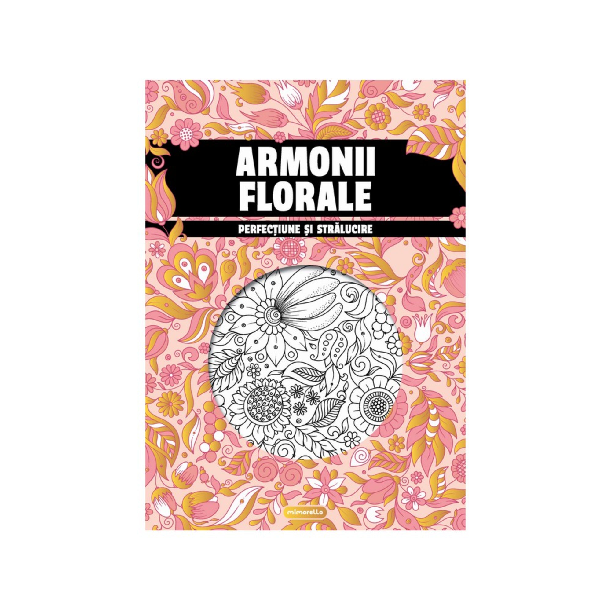 Armonii Florale színezőkönyv borítója, amely rózsaszín és narancssárga virágos mintázattal díszített. A központi körben fekete-fehér virágmotívumok láthatók, amelyek kiszínezhetők. A borítón fekete sávon fehér betűkkel szerepel a cím: 'Armonii Florale - Perfecțiune și strălucire'. Ideális kikapcsolódáshoz és kreatív időtöltéshez.