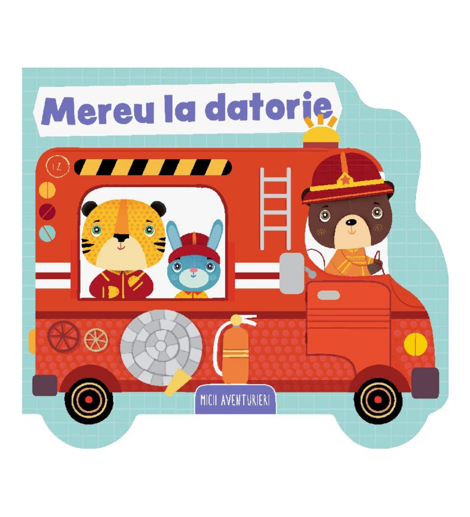 Mereu la datorie – Micii aventurieri című román nyelvű gyerekkönyv borítója. A vidám, színes illusztráción egy piros tűzoltóautó látható, amelyet egy barna mackó vezet, mellette egy tigris és egy nyuszi ülnek tűzoltó egyenruhában. A könyv formája is a jármű alakját követi, játékos, figyelemfelkeltő kivitelben.